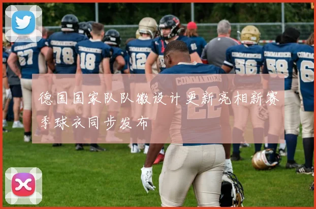 德国国家队队徽设计更新亮相新赛季球衣同步发布