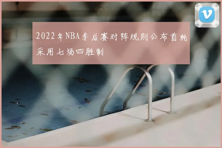 2022年NBA季后赛对阵规则公布首轮采用七场四胜制