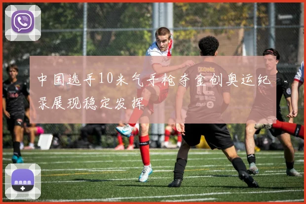 中国选手10米气手枪夺金创奥运纪录展现稳定发挥