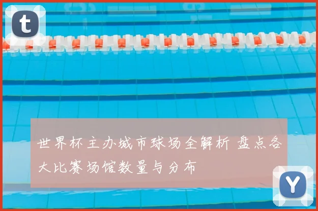 世界杯主办城市球场全解析 盘点各大比赛场馆数量与分布
