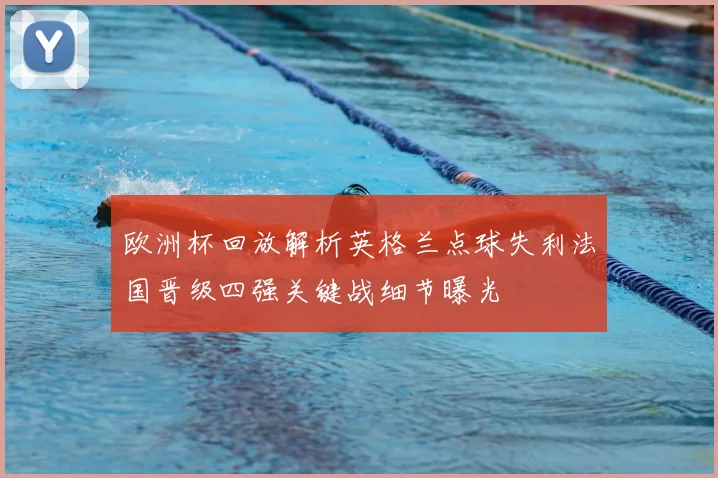 欧洲杯回放解析英格兰点球失利法国晋级四强关键战细节曝光